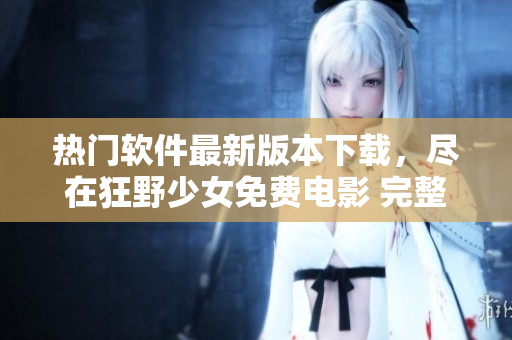 熱門軟件最新版本下載，盡在狂野少女免費電影 完整版推薦