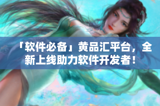 「軟件必備」黃品匯平臺，全新上線助力軟件開發(fā)者！