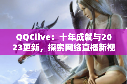 QQClive：十年成就與2023更新，探索網(wǎng)絡(luò)直播新視界