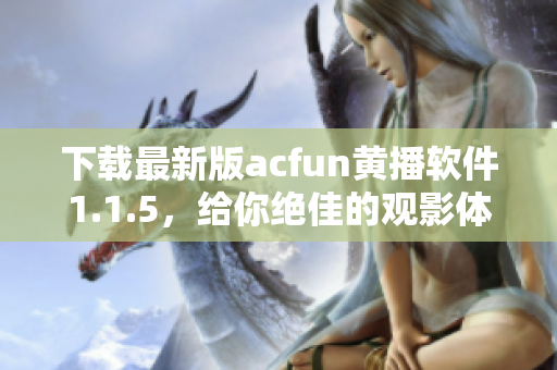 下載最新版acfun黃播軟件1.1.5，給你絕佳的觀影體驗(yàn)！