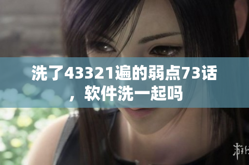 洗了43321遍的弱點73話，軟件洗一起嗎