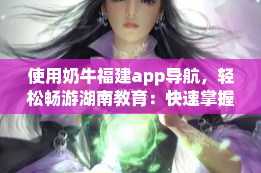 使用奶牛福建app導(dǎo)航，輕松暢游湖南教育：快速掌握使用技巧！
