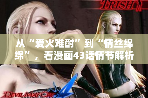 從“愛(ài)火難酎”到“情絲綿綿”，看漫畫43話情節(jié)解析