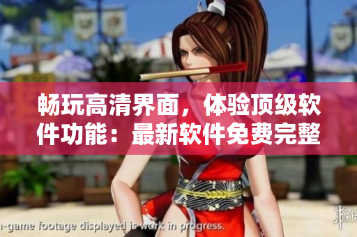 暢玩高清界面，體驗頂級軟件功能：最新軟件免費完整版中文觀看