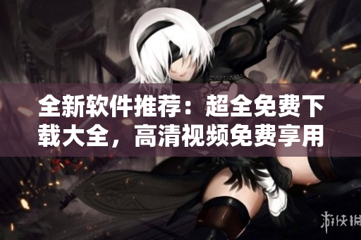 全新軟件推薦：超全免費下載大全，高清視頻免費享用