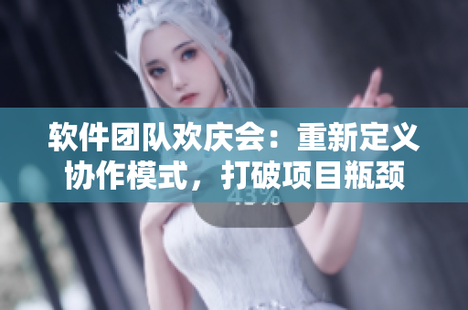 軟件團(tuán)隊(duì)歡慶會：重新定義協(xié)作模式，打破項(xiàng)目瓶頸
