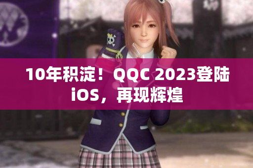 10年積淀！QQC 2023登陸iOS，再現(xiàn)輝煌