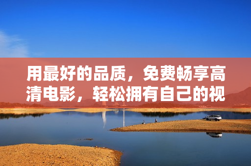 用最好的品質(zhì)，免費暢享高清電影，輕松擁有自己的視頻軟件