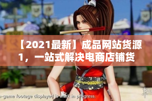 【2021最新】成品網(wǎng)站貨源1，一站式解決電商店鋪貨源問題！