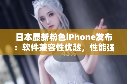 日本最新粉色iPhone發(fā)布：軟件兼容性優(yōu)越，性能強(qiáng)勁