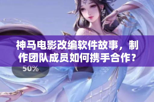 神馬電影改編軟件故事，制作團(tuán)隊(duì)成員如何攜手合作？
