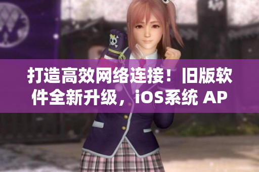 打造高效網絡連接！舊版軟件全新升級，iOS系統(tǒng) APP 限時推薦！