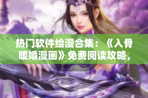 熱門軟件繪漫合集：《入骨暖婚漫畫》免費(fèi)閱讀攻略，全集資源完整下載展示