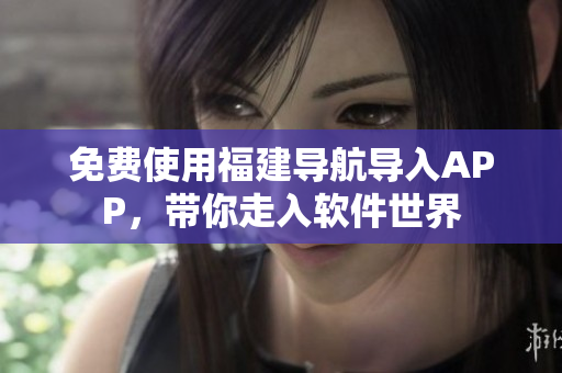 免費(fèi)使用福建導(dǎo)航導(dǎo)入APP，帶你走入軟件世界