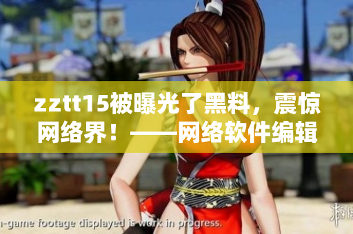 zztt15被曝光了黑料，震驚網(wǎng)絡(luò)界！——網(wǎng)絡(luò)軟件編輯報道