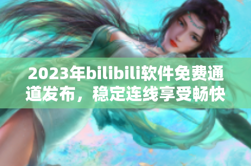 2023年bilibili軟件免費通道發(fā)布，穩(wěn)定連線享受暢快美好視頻時光