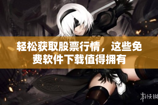輕松獲取股票行情，這些免費(fèi)軟件下載值得擁有