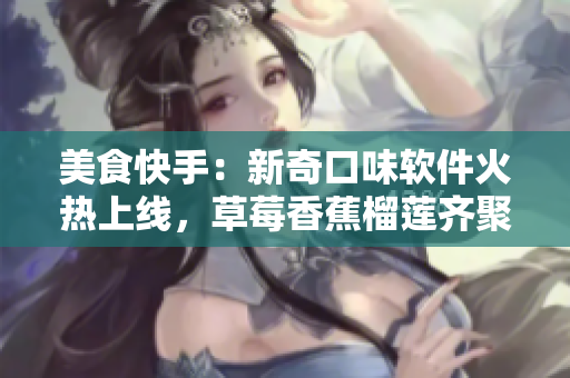 美食快手：新奇口味軟件火熱上線，草莓香蕉榴蓮齊聚泡泡影視