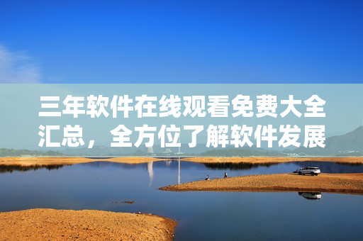三年軟件在線觀看免費(fèi)大全匯總，全方位了解軟件發(fā)展趨勢(shì)