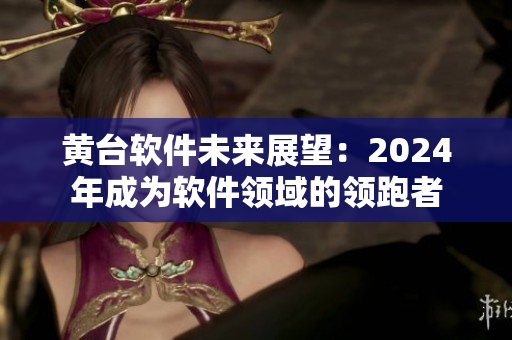 黃臺軟件未來展望：2024年成為軟件領(lǐng)域的領(lǐng)跑者