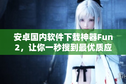 安卓國內(nèi)軟件下載神器Fun2，讓你一秒搜到最優(yōu)質(zhì)應(yīng)用