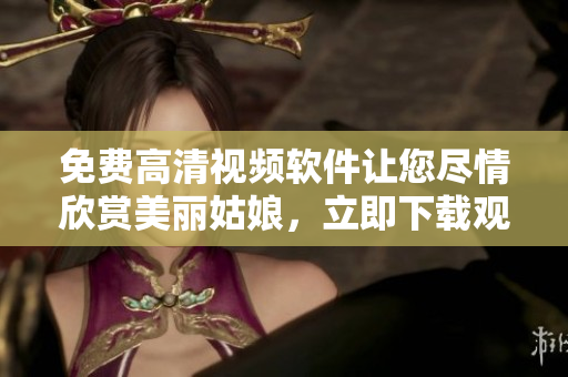 免費高清視頻軟件讓您盡情欣賞美麗姑娘，立即下載觀看體驗
