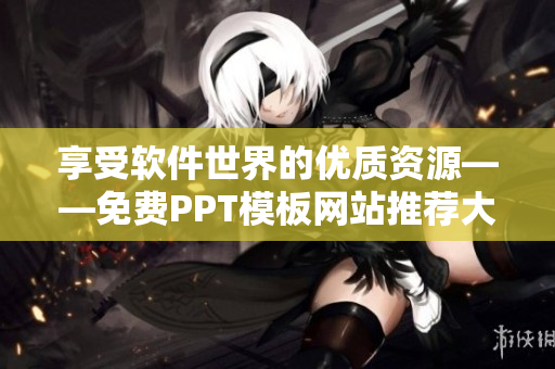 享受軟件世界的優(yōu)質(zhì)資源——免費PPT模板網(wǎng)站推薦大全！