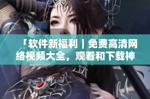 「軟件新福利｜免費(fèi)高清網(wǎng)絡(luò)視頻大全，觀看和下載神器全在這！」
