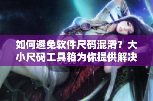 如何避免軟件尺碼混淆？大小尺碼工具箱為你提供解決方案！
