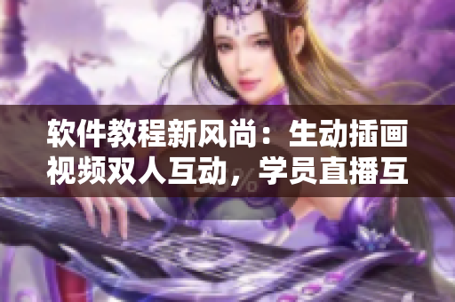 軟件教程新風(fēng)尚：生動插畫視頻雙人互動，學(xué)員直播互動體驗(yàn)心得分享
