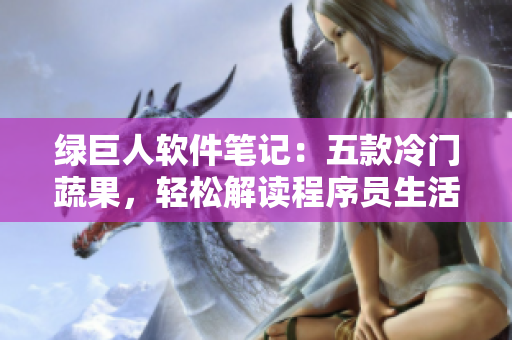 綠巨人軟件筆記：五款冷門蔬果，輕松解讀程序員生活