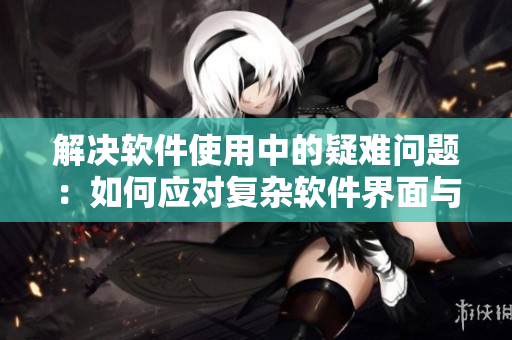解決軟件使用中的疑難問題：如何應對復雜軟件界面與錯誤提示信息？