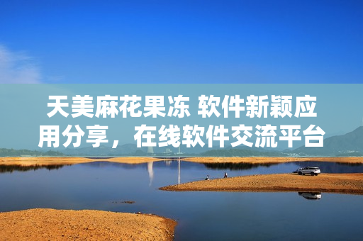 天美麻花果凍 軟件新穎應(yīng)用分享，在線軟件交流平臺上線