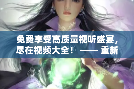 免費享受高質(zhì)量視聽盛宴，盡在視頻大全！ —— 重新定義你的影視娛樂之旅！