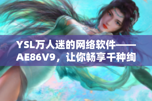 YSL萬人迷的網(wǎng)絡(luò)軟件——AE86V9，讓你暢享千種絢麗色彩
