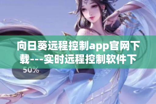 向日葵遠程控制app官網(wǎng)下載---實時遠程控制軟件下載網(wǎng)站