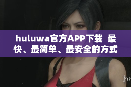 huluwa官方APP下載  最快、最簡(jiǎn)單、最安全的方式