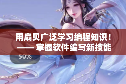 用扇貝廣泛學(xué)習(xí)編程知識！ —— 掌握軟件編寫新技能，不用買火腿腸