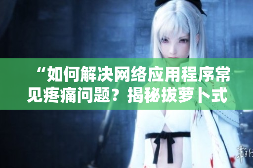 “如何解決網(wǎng)絡(luò)應(yīng)用程序常見疼痛問題？揭秘拔蘿卜式調(diào)試方法！”