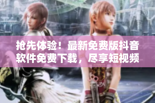 搶先體驗！最新免費版抖音軟件免費下載，盡享短視頻樂趣！