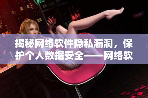 揭秘網(wǎng)絡(luò)軟件隱私漏洞，保護(hù)個(gè)人數(shù)據(jù)安全——網(wǎng)絡(luò)軟件隱私漫畫重磅推薦