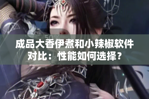 成品大香伊煮和小辣椒軟件對(duì)比：性能如何選擇？