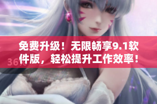 免費(fèi)升級！無限暢享9.1軟件版，輕松提升工作效率！