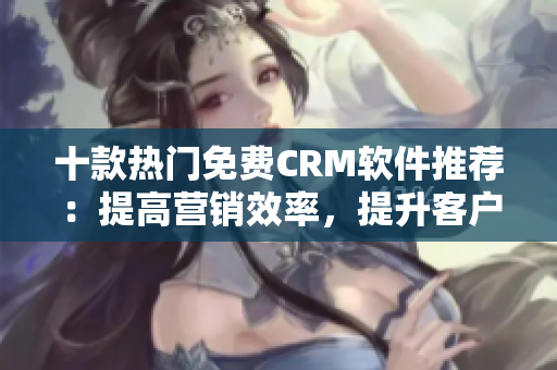 十款熱門免費(fèi)CRM軟件推薦：提高營銷效率，提升客戶滿意度！