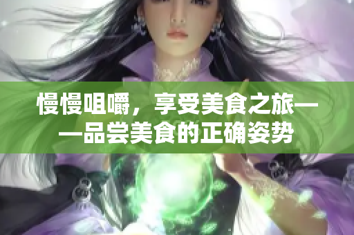 慢慢咀嚼，享受美食之旅——品嘗美食的正確姿勢
