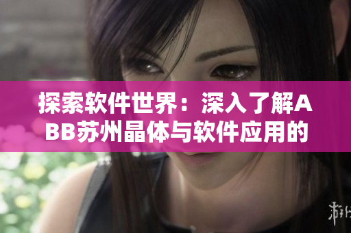 探索軟件世界：深入了解ABB蘇州晶體與軟件應用的完美結(jié)合