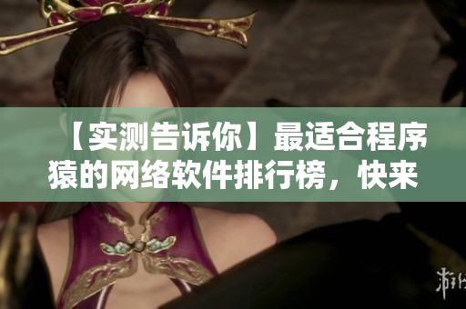 【實(shí)測告訴你】最適合程序猿的網(wǎng)絡(luò)軟件排行榜，快來看看有哪些神器！