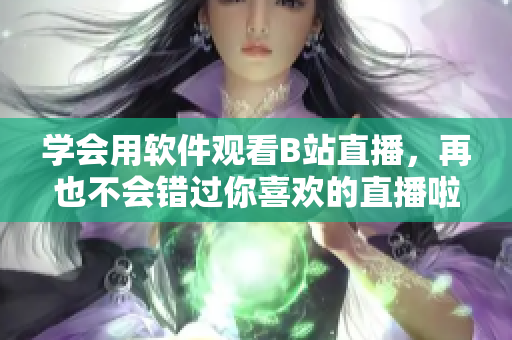 學(xué)會(huì)用軟件觀看B站直播，再也不會(huì)錯(cuò)過(guò)你喜歡的直播啦！