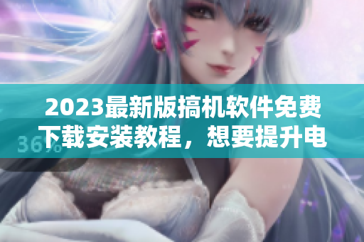 2023最新版搞機(jī)軟件免費(fèi)下載安裝教程，想要提升電腦性能不容錯(cuò)過(guò)！