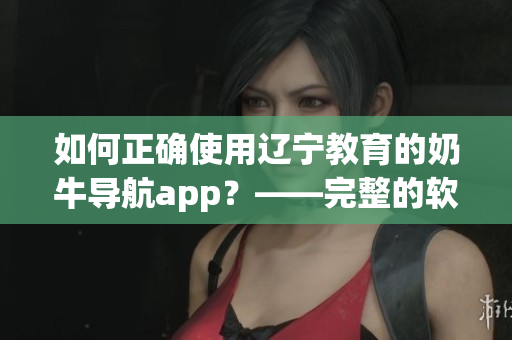 如何正確使用遼寧教育的奶牛導航app？——完整的軟件指南